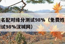 免费姓名配对缘分测试98%（免费姓名配对缘分测试98%汉城网）