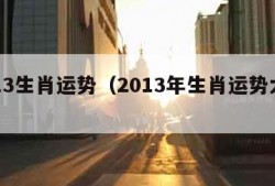 2013生肖运势（2013年生肖运势大全）