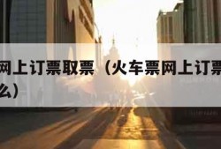 火车票网上订票取票（火车票网上订票取票号码是什么）