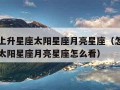 怎么看上升星座太阳星座月亮星座（怎么看上升星座太阳星座月亮星座怎么看）