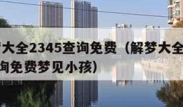 解梦大全2345查询免费（解梦大全2345查询免费梦见小孩）