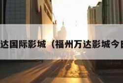 福州万达国际影城（福州万达影城今日上映）