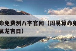 周易算命免费测八字官网（周易算命免费测八字官网属龙吉日）