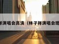 林子祥演唱会高清（林子祥演唱会现场版）