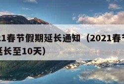 2021春节假期延长通知（2021春节假期延长至10天）