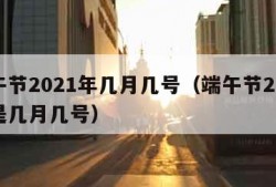 端午节2021年几月几号（端午节2021年是几月几号）